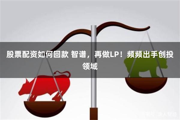 股票配资如何回款 智谱，再做LP！频频出手创投领域