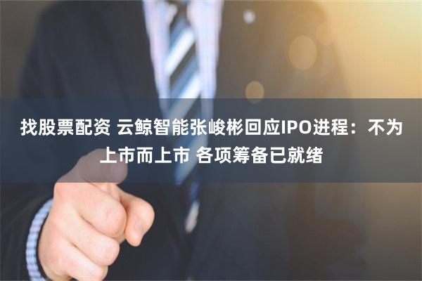 找股票配资 云鲸智能张峻彬回应IPO进程：不为上市而上市 各项筹备已就绪