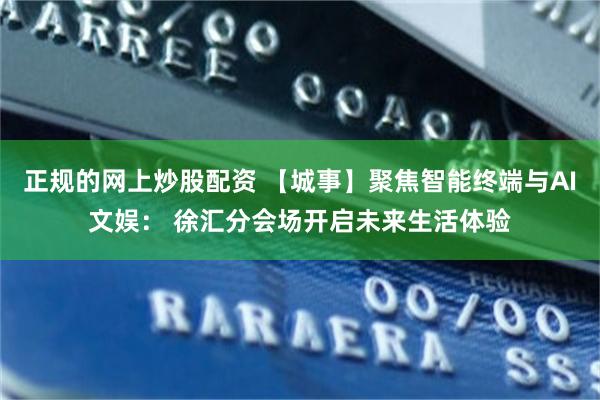 正规的网上炒股配资 【城事】聚焦智能终端与AI文娱： 徐汇分会场开启未来生活体验