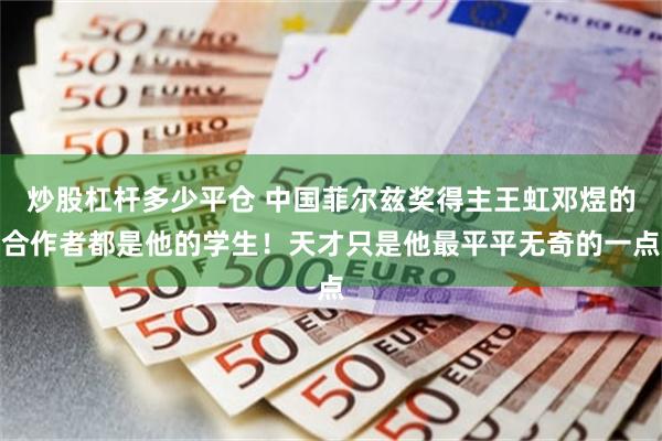 炒股杠杆多少平仓 中国菲尔兹奖得主王虹邓煜的合作者都是他的学生！天才只是他最平平无奇的一点