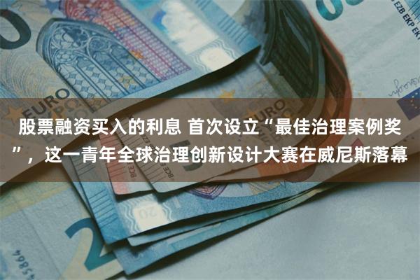 股票融资买入的利息 首次设立“最佳治理案例奖”，这一青年全球治理创新设计大赛在威尼斯落幕