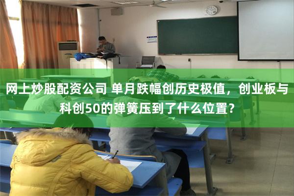 网上炒股配资公司 单月跌幅创历史极值，创业板与科创50的弹簧压到了什么位置？