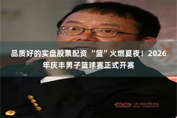 品质好的实盘股票配资 “篮”火燃夏夜！2026年庆丰男子篮球赛正式开赛