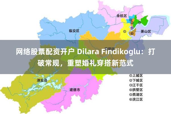网络股票配资开户 Dilara Findikoglu：打破常规，重塑婚礼穿搭新范式