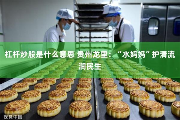 杠杆炒股是什么意思 贵州龙里：“水妈妈”护清流润民生