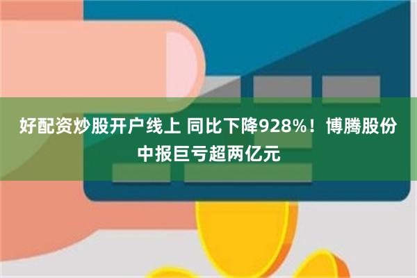 好配资炒股开户线上 同比下降928%！博腾股份中报巨亏超两亿元