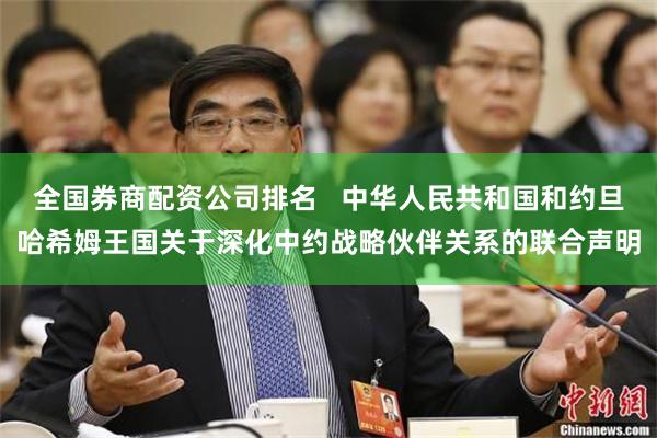 全国券商配资公司排名   中华人民共和国和约旦哈希姆王国关于深化中约战略伙伴关系的联合声明