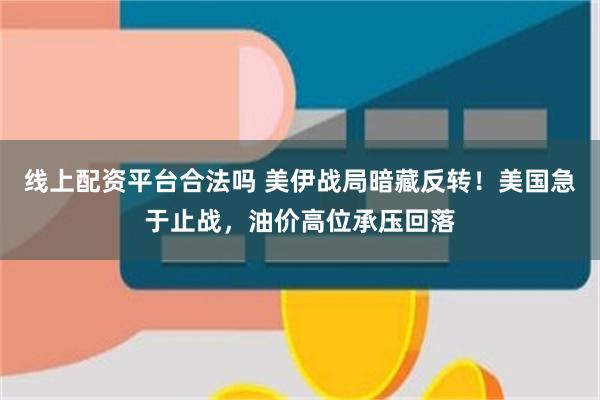 线上配资平台合法吗 美伊战局暗藏反转！美国急于止战，油价高位承压回落