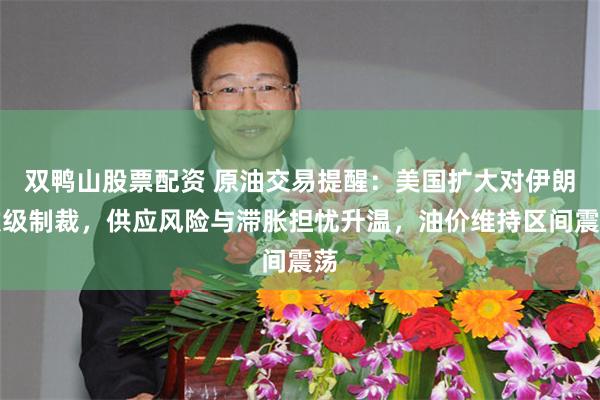 双鸭山股票配资 原油交易提醒：美国扩大对伊朗次级制裁，供应风险与滞胀担忧升温，油价维持区间震荡