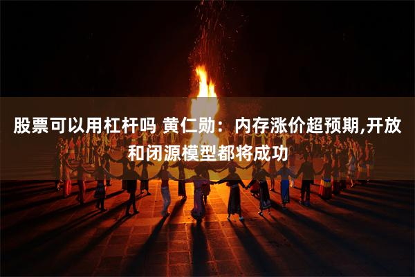 股票可以用杠杆吗 黄仁勋：内存涨价超预期,开放和闭源模型都将成功