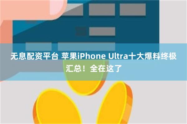 无息配资平台 苹果iPhone Ultra十大爆料终极汇总！全在这了