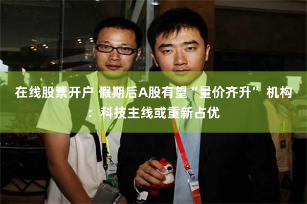 在线股票开户 假期后A股有望“量价齐升” 机构：科技主线或重新占优