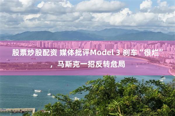 股票炒股配资 媒体批评Model 3 刹车“很烂”，马斯克一招反转危局