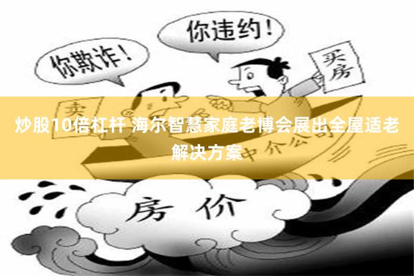 炒股10倍杠杆 海尔智慧家庭老博会展出全屋适老解决方案